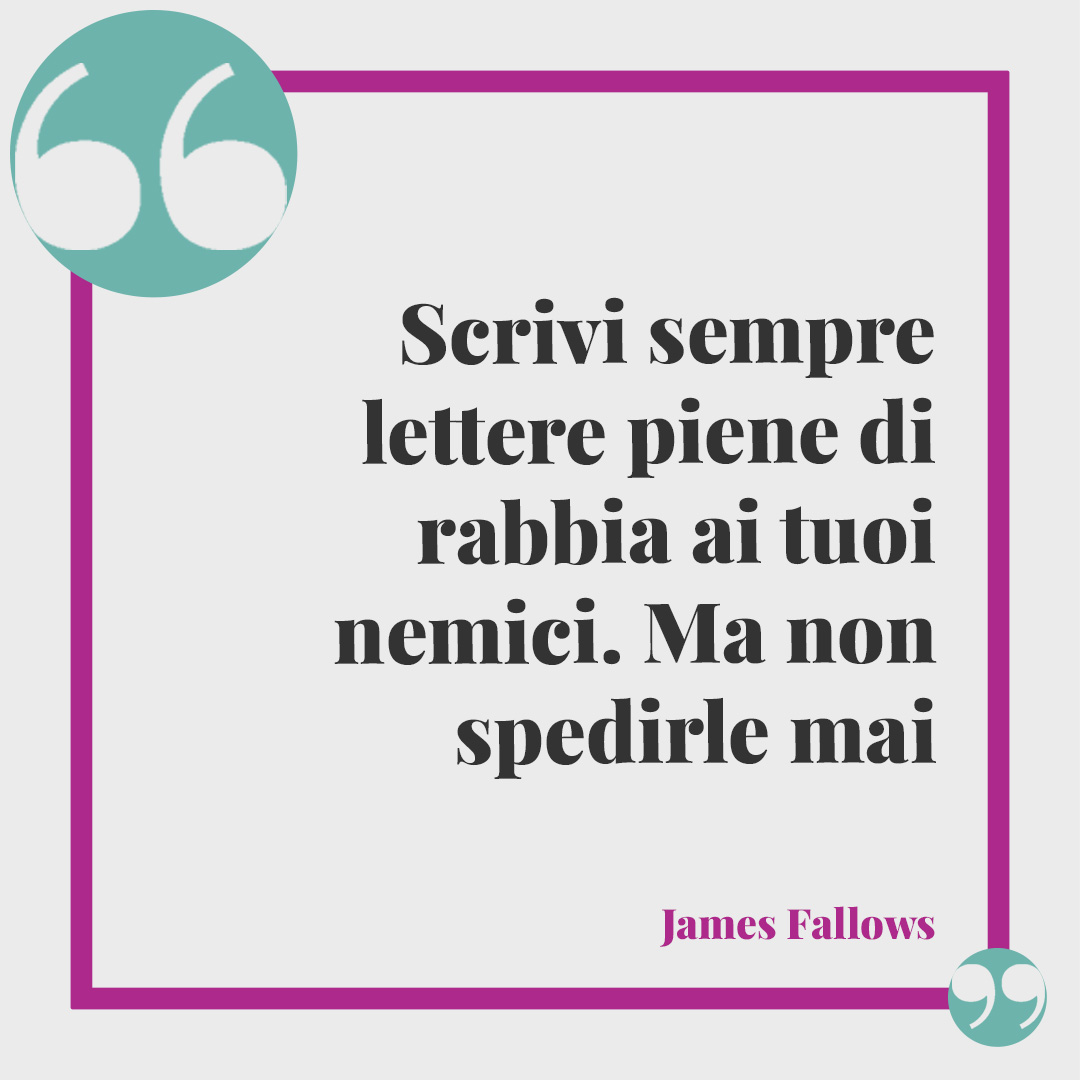 Frasi sulla rabbia. Scrivi sempre lettere piene di rabbia ai tuoi nemici. Ma non spedirle mai (James Fallows).