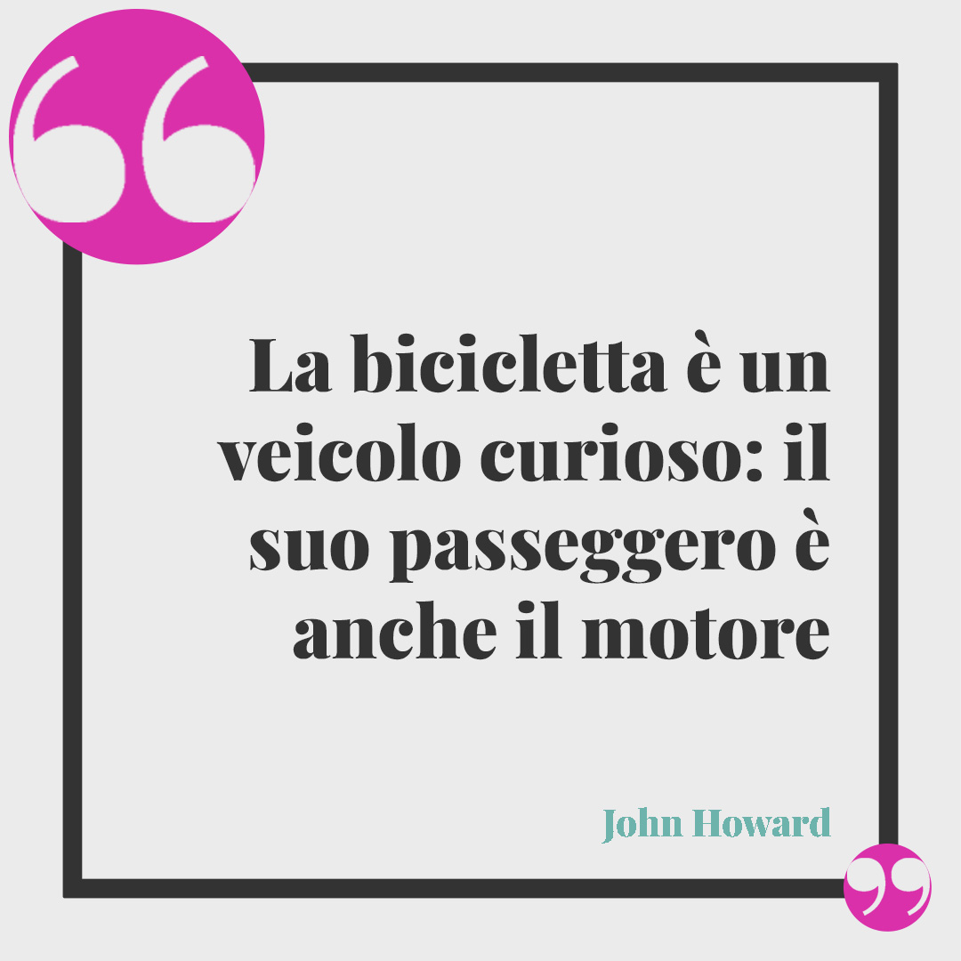 Frasi sulle biciclette. La bicicletta è un veicolo curioso: il suo passeggero è anche il motore. (John Howard)