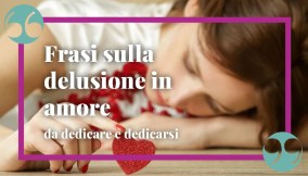 Frasi sulla delusione in amore, da dedicare e dedicarsi