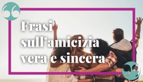 Frasi sull’amicizia vera e sincera, da cui prendere ispirazione