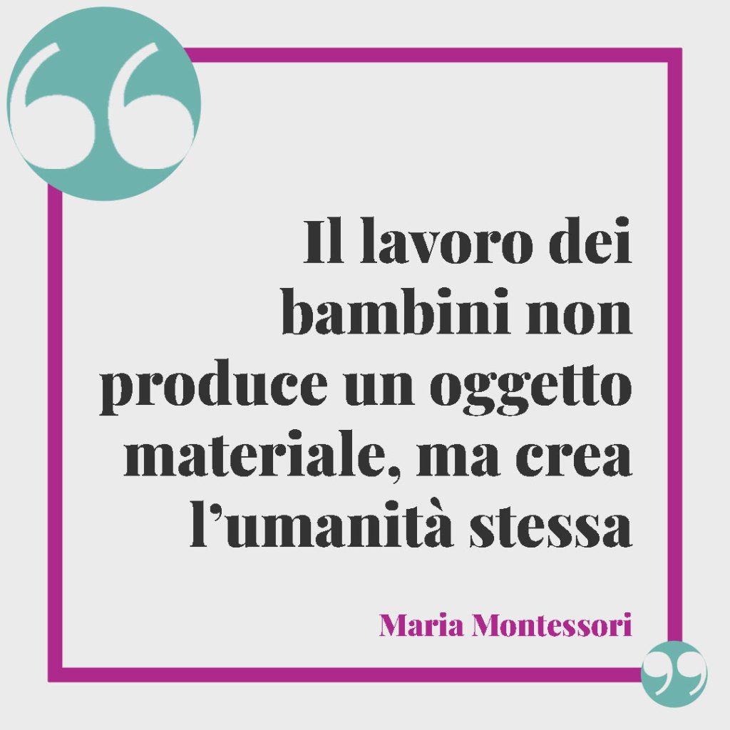 Frasi sui bambini. Il lavoro dei bambini non produce un oggetto materiale, ma crea l’umanità stessa. Maria Montessori