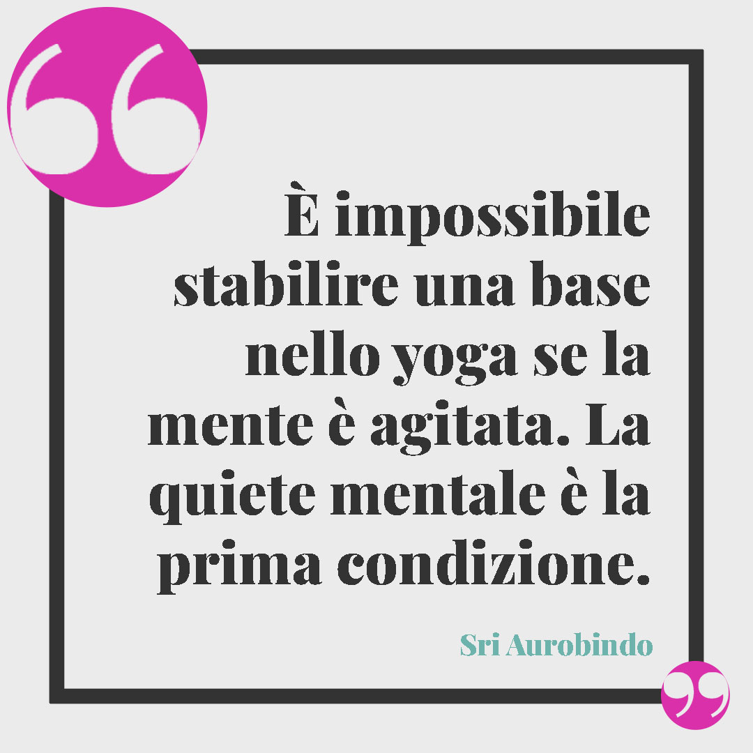 Aforismi sullo yoga. È impossibile stabilire una base nello yoga se la mente è agitata. La quiete mentale è la prima condizione. (Sri Aurobindo)