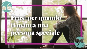 Frasi quando ti manca una persona speciale: come dirglielo