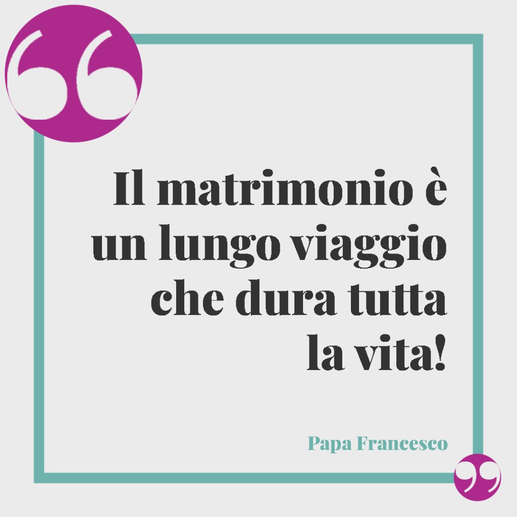 Frasi di Papa Francesco per il matrimonio. Il matrimonio è un lungo viaggio che dura tutta la vita! Papa Francesco
