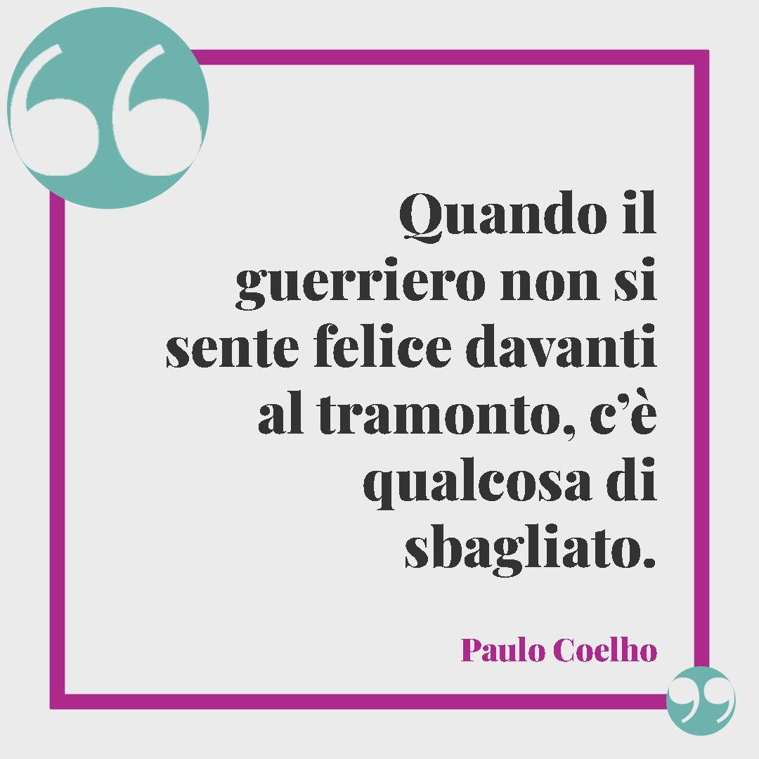 Frasi di Paulo Coelho. Quando il guerriero non si sente felice davanti al tramonto, c’è qualcosa di sbagliato. Paulo Coelho