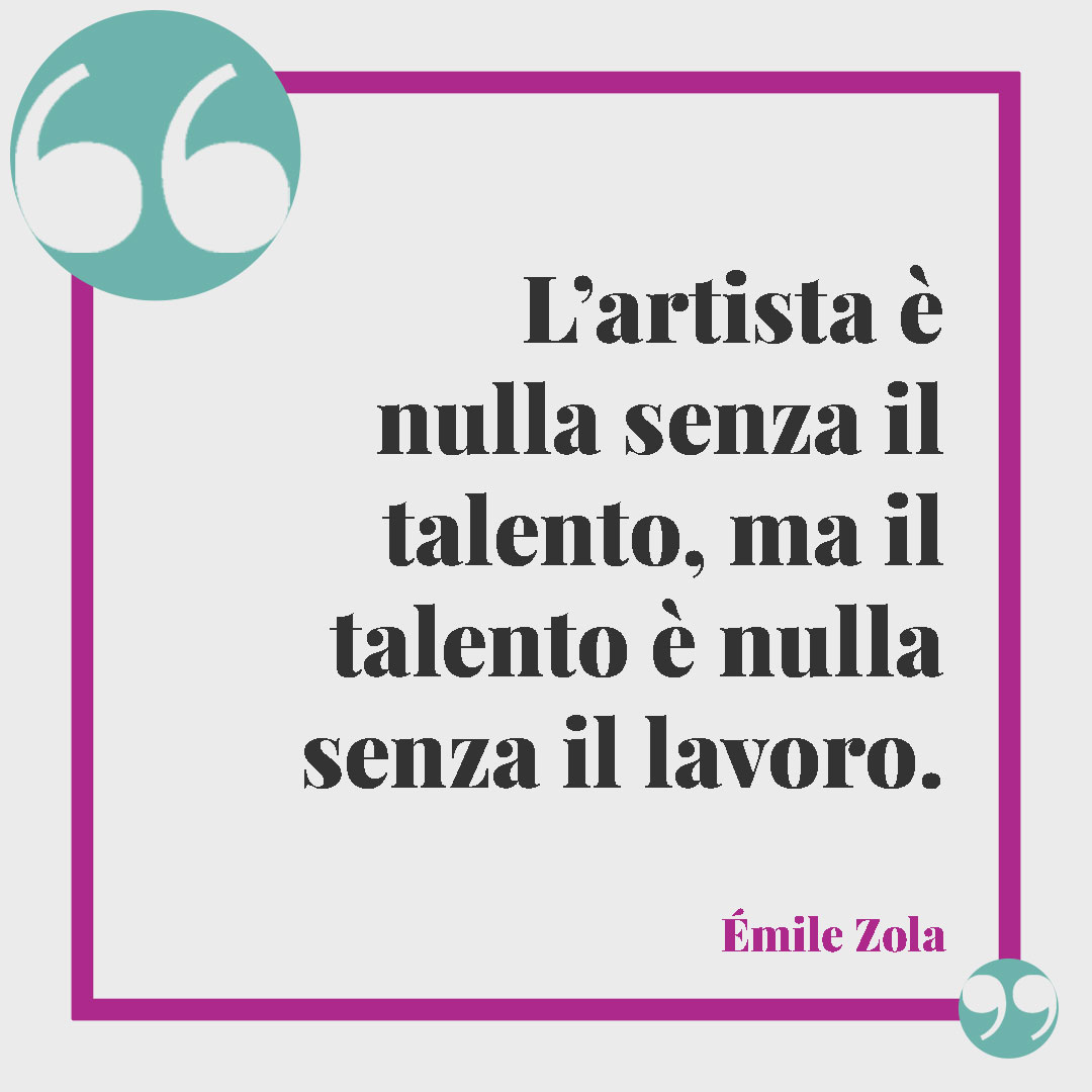 Frasi sul lavoro. L’artista è nulla senza il talento, ma il talento è nulla senza il lavoro. (Émile Zola)