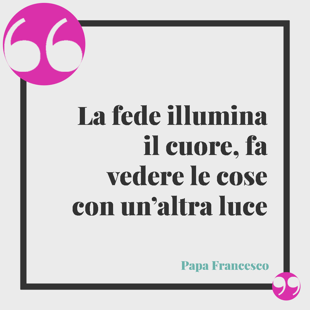 Frasi sulla speranza di Papa Francesco. La fede illumina il cuore, fa vedere le cose con un’altra luce Papa Francesco