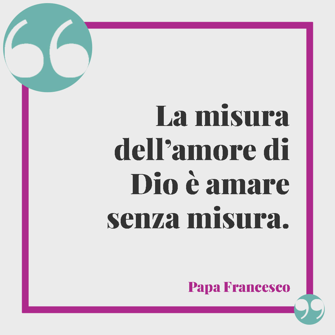 Frasi sulla speranza di Papa Francesco. La misura dell’amore di Dio è amare senza misura. Papa Francesco