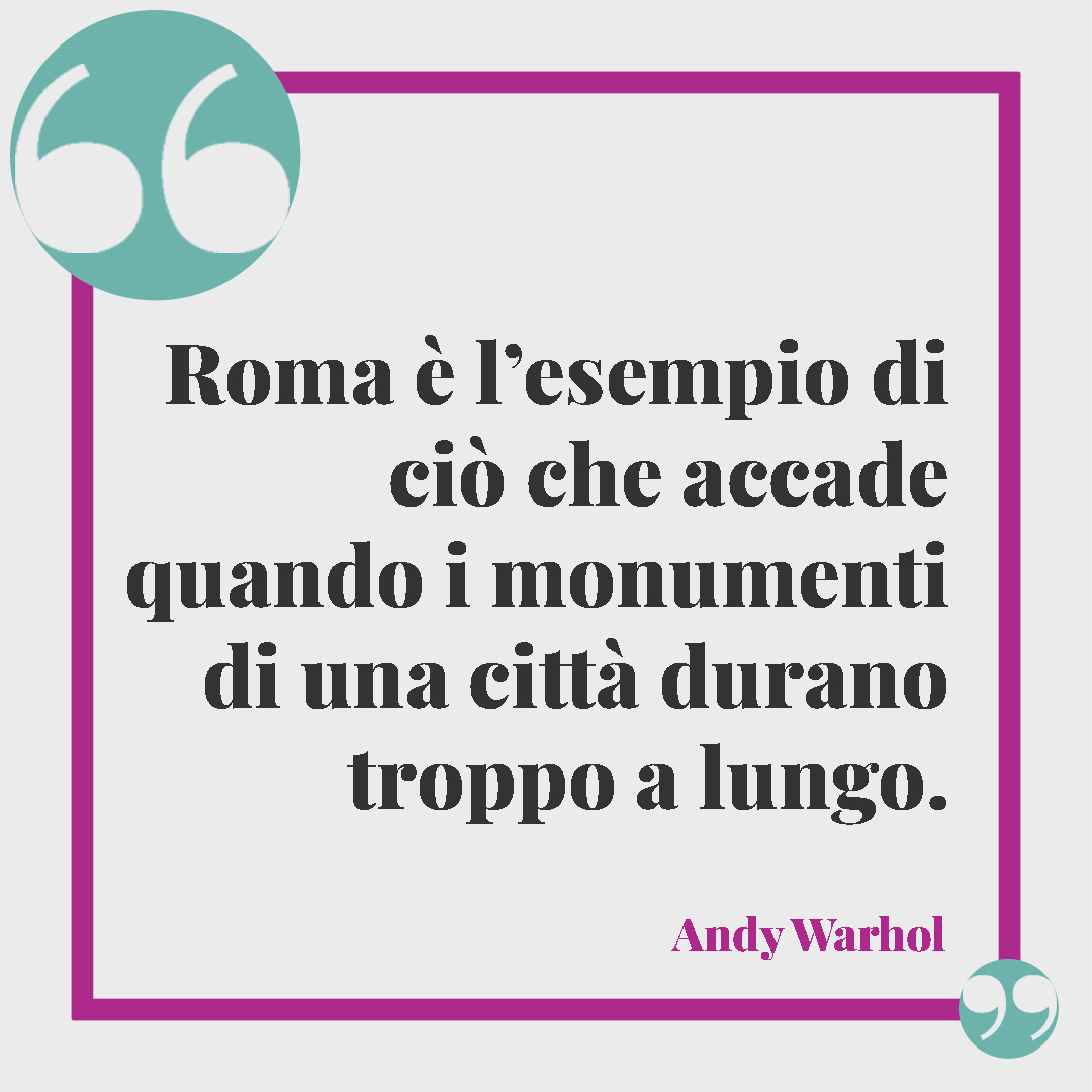 Frasi su Roma. Roma è l’esempio di ciò che accade quando i monumenti di una città durano troppo a lungo. (Andy Warhol)