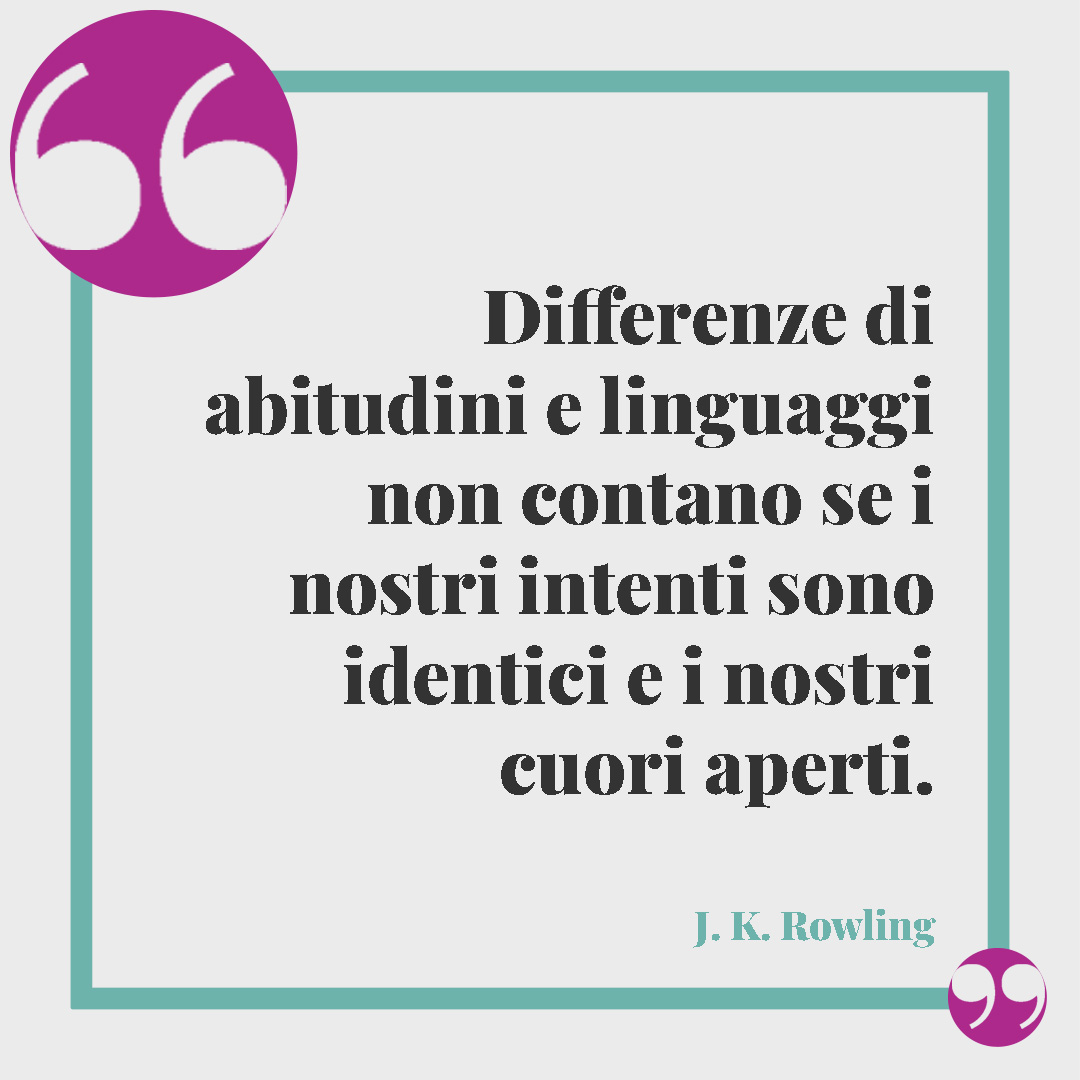 Frasi sulla diversità.Differenze di abitudini e linguaggi non contano se i nostri intenti sono identici e i nostri cuori aperti. (J.K.Rowling)