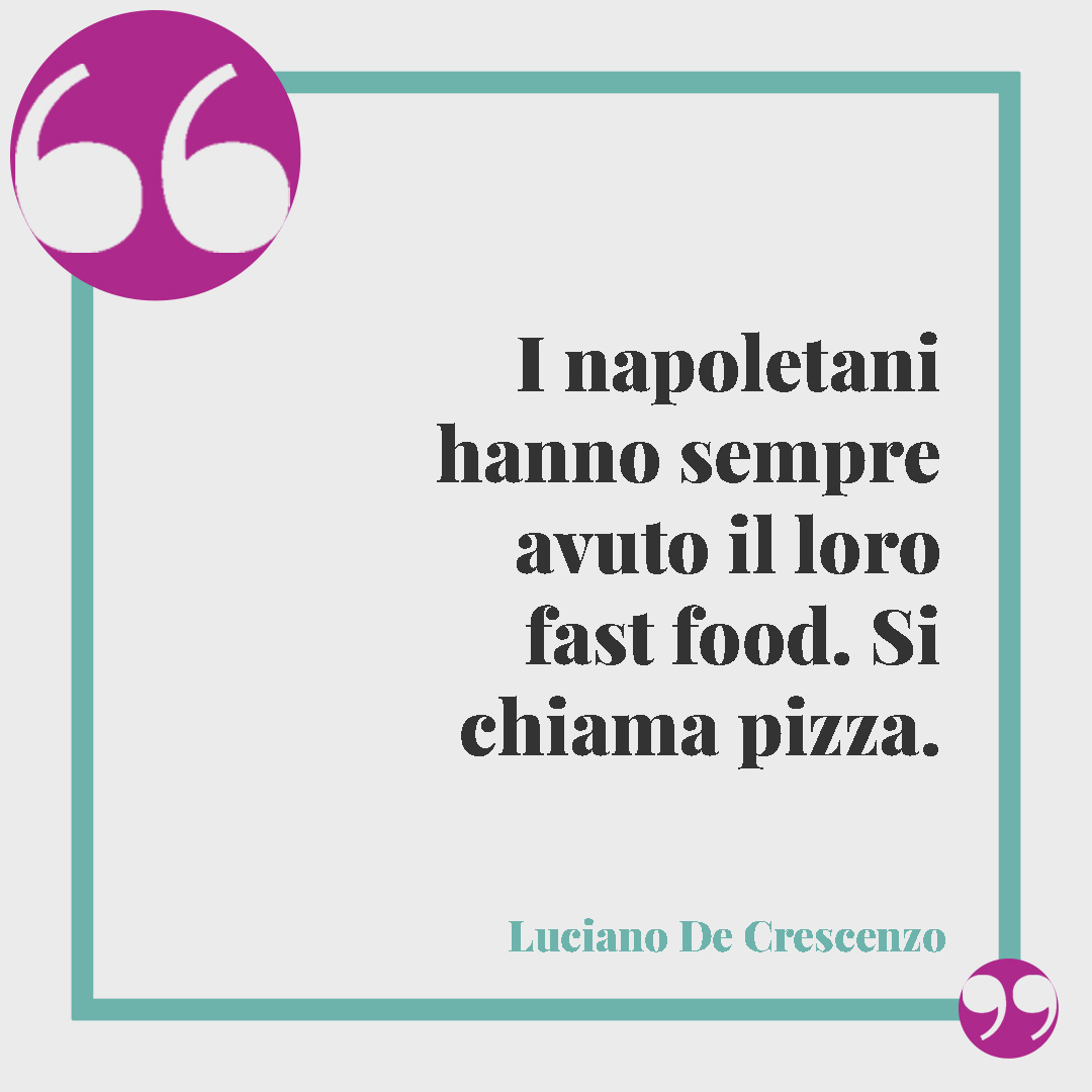 Frasi sulla pizza. I napoletani hanno sempre avuto il loro fast food. Si chiama pizza. (Luciano De Crescenzo)