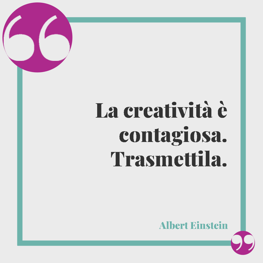 Frasi sulla creatività. La creatività è contagiosa. Trasmettila. (Albert Einstein)
