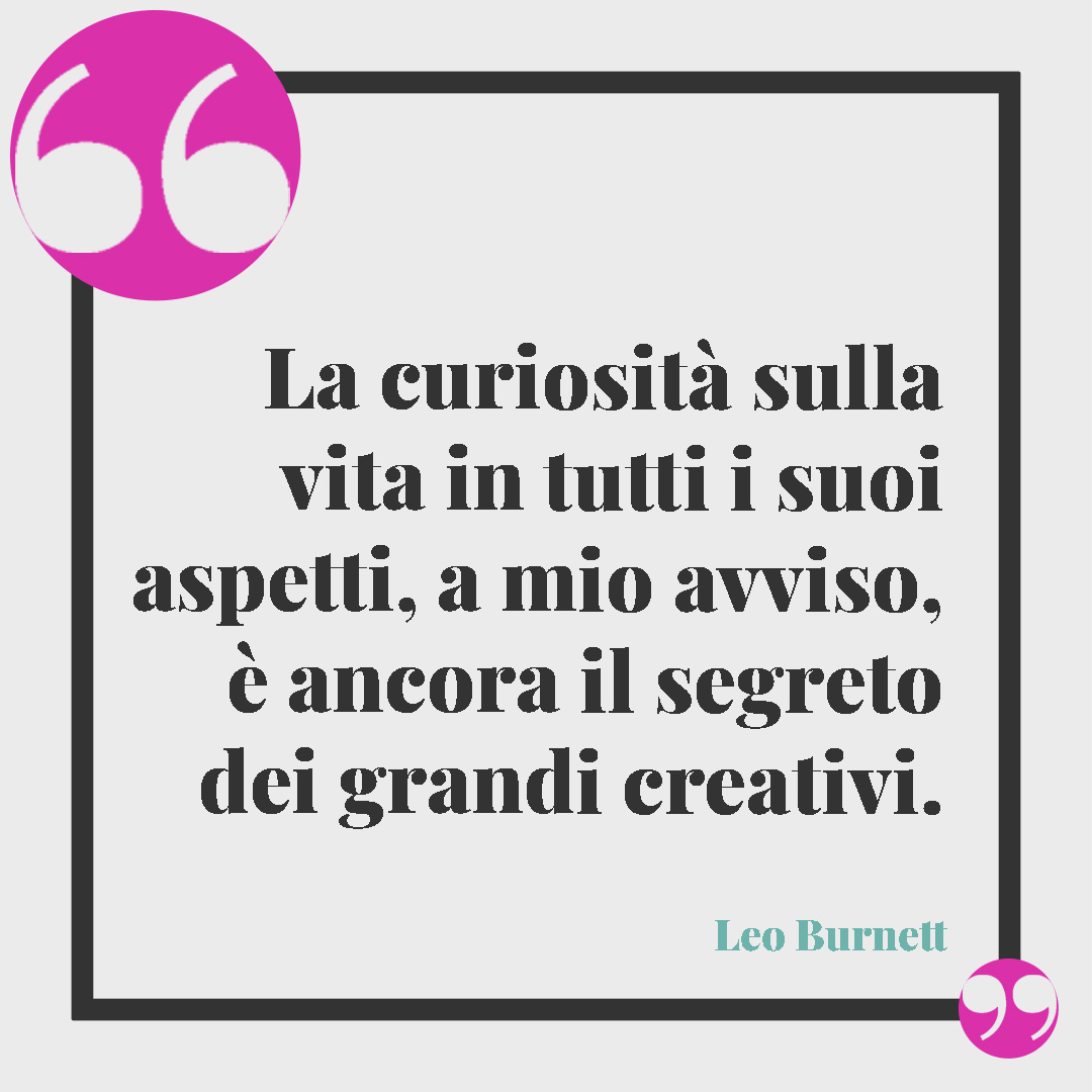 Frasi sulla creatività. La curiosità sulla vita in tutti i suoi aspetti, a mio avviso, è ancora il segreto dei grandi creativi. (Leo Burnett)