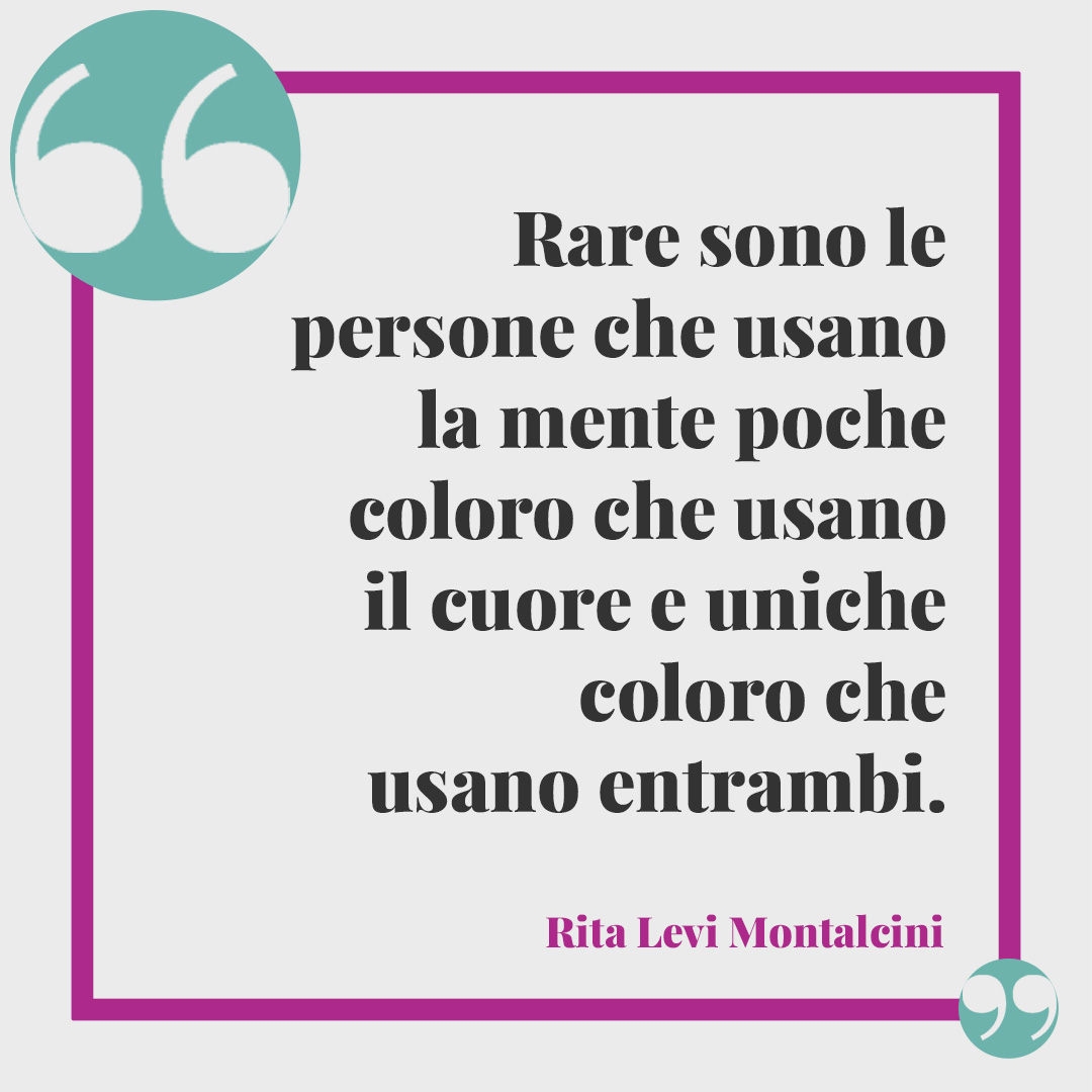 Frasi di Rita Levi Montalcini. Rare sono le persone che usano la mente… poche coloro che usano il cuore… e uniche coloro che usano entrambi. Rita Levi Montalcini