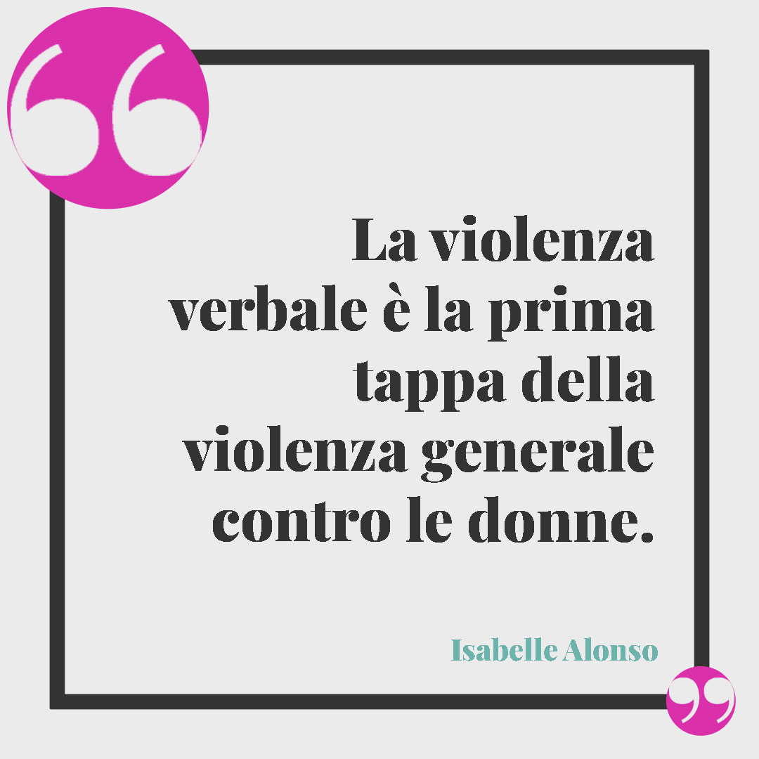 Frasi contro la violenza sulle donne. La violenza verbale è la prima tappa della violenza generale contro le donne. (Isabelle Alonso)