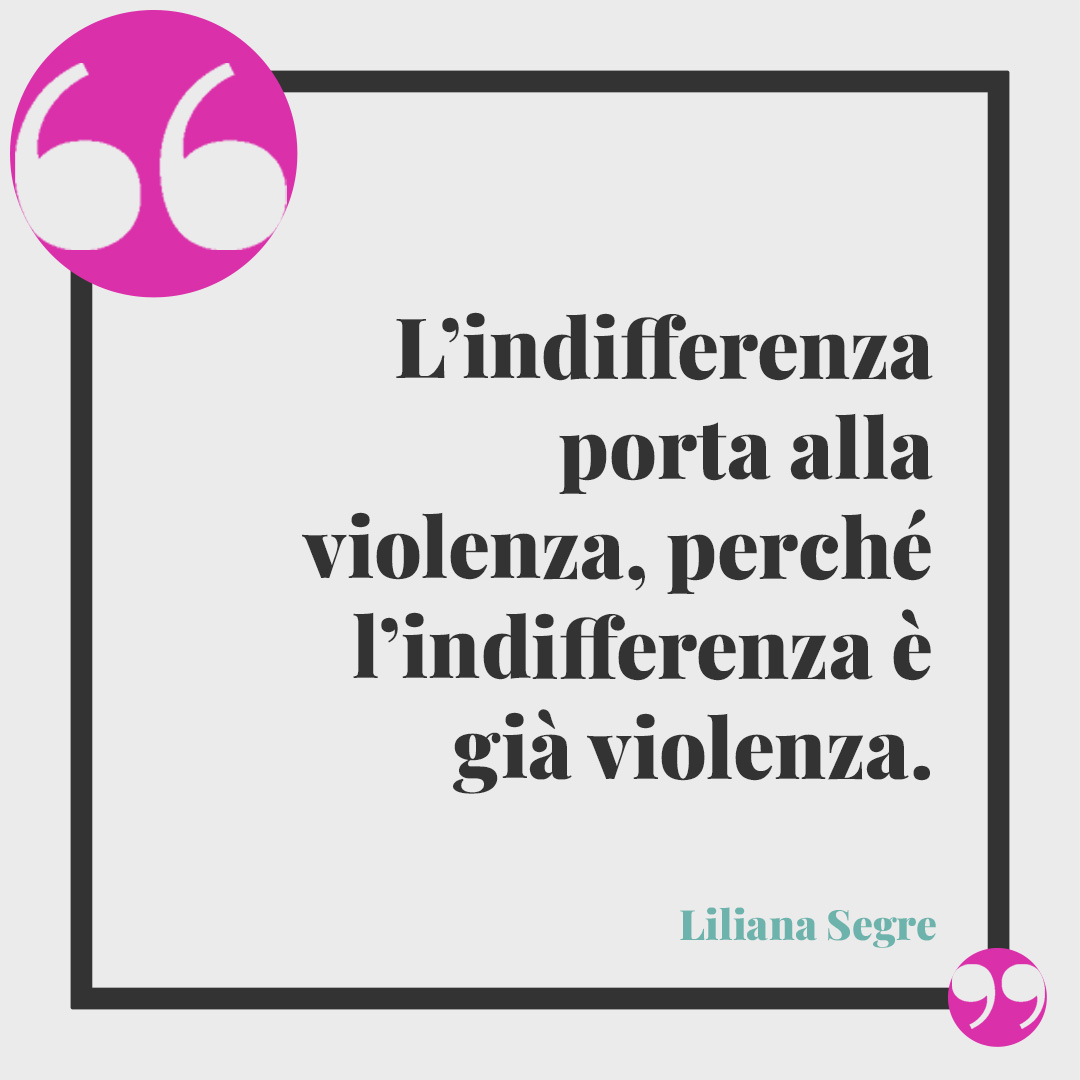 Frasi di Liliana Segre. L’indifferenza porta alla violenza, perché l’indifferenza è già violenza.