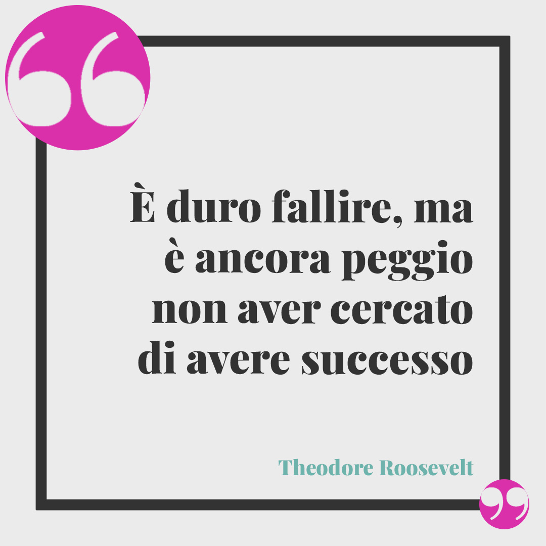 Frasi sul successo. È duro fallire, ma è ancora peggio non aver cercato di avere successo (Theodore Roosevelt).