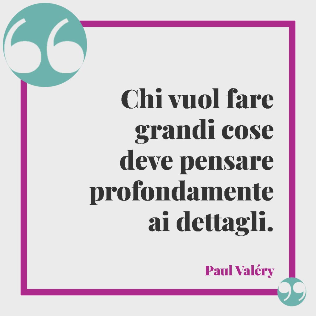 Frasi sui dettagli e i particolari. Chi vuol fare grandi cose deve pensare profondamente ai dettagli. Paul Valéry