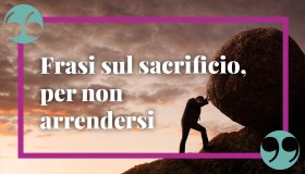 Frasi sui sacrifici, per chi non si arrende mai