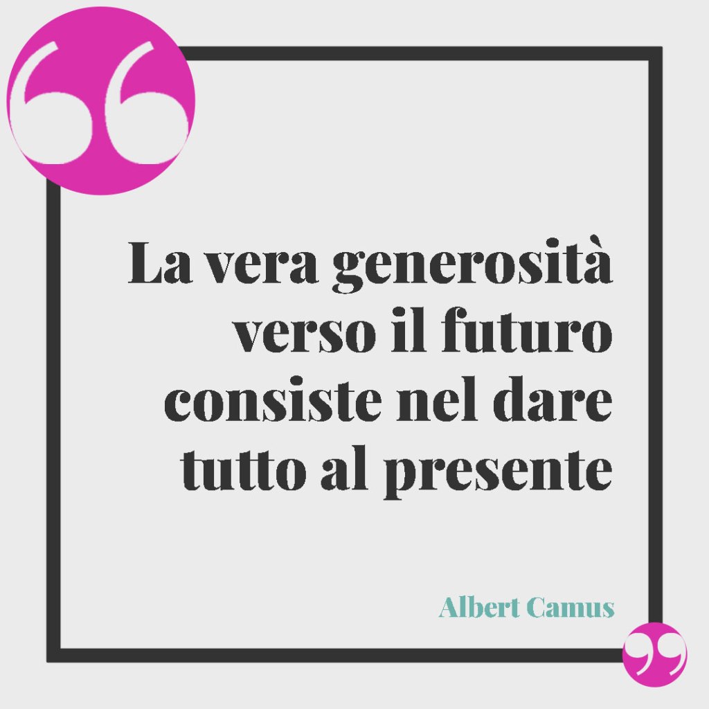 Frasi di Albert Camus sull'amore. La vera generosità verso il futuro consiste nel dare tutto al presente. Albert Camus
