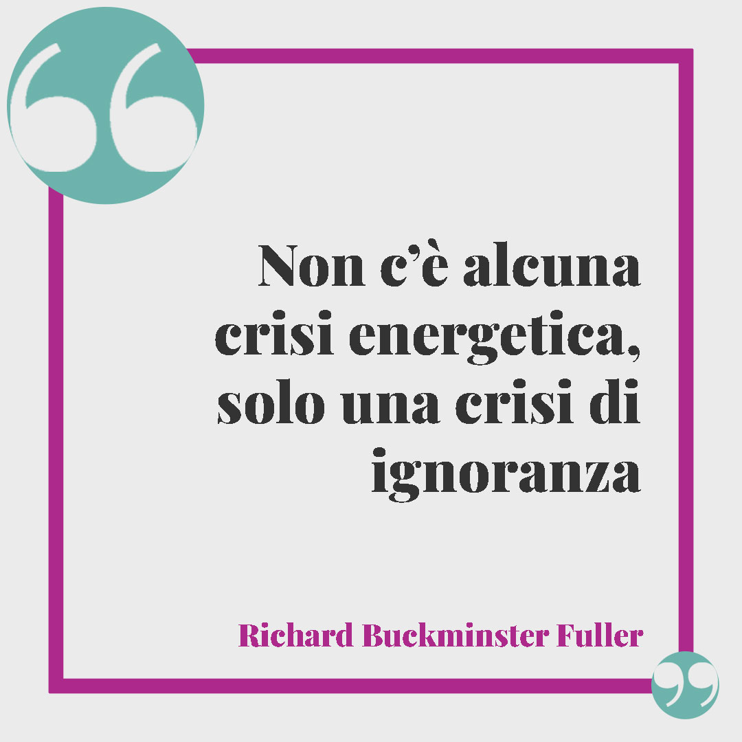Frasi sull’ambiente. Non c’è alcuna crisi energetica, solo una crisi di ignoranza (Richard Buckminster Fuller).