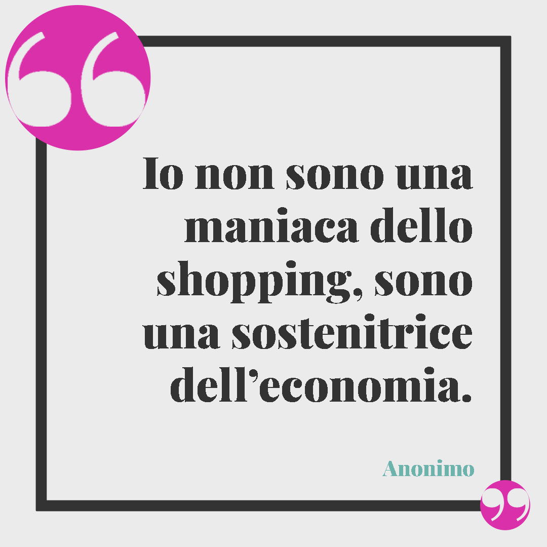 Frasi sullo shopping. Io non sono una maniaca dello shopping, sono una sostenitrice dell’economia. (Anonimo)