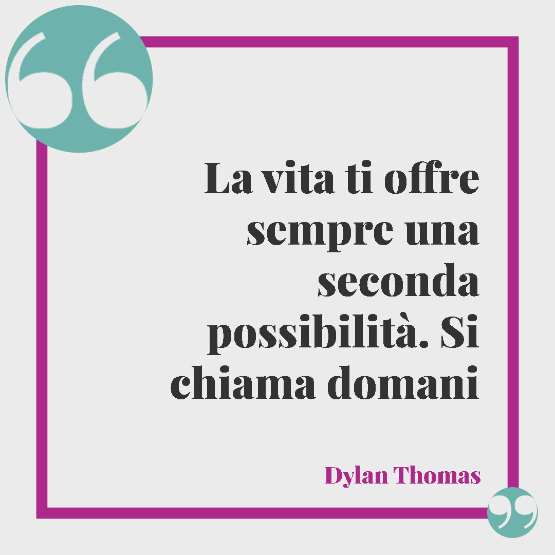 Frasi sul godersi la vita. La vita ti offre sempre una seconda possibilità. Si chiama domani (Dylan Thomas).