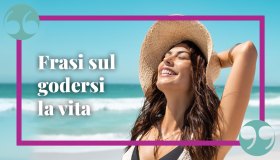 Frasi sul godersi la vita, le più belle per avere un’esistenza degna di essere chiamata tale