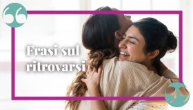 Ritrovarsi: frasi, citazioni e aforismi emozionanti