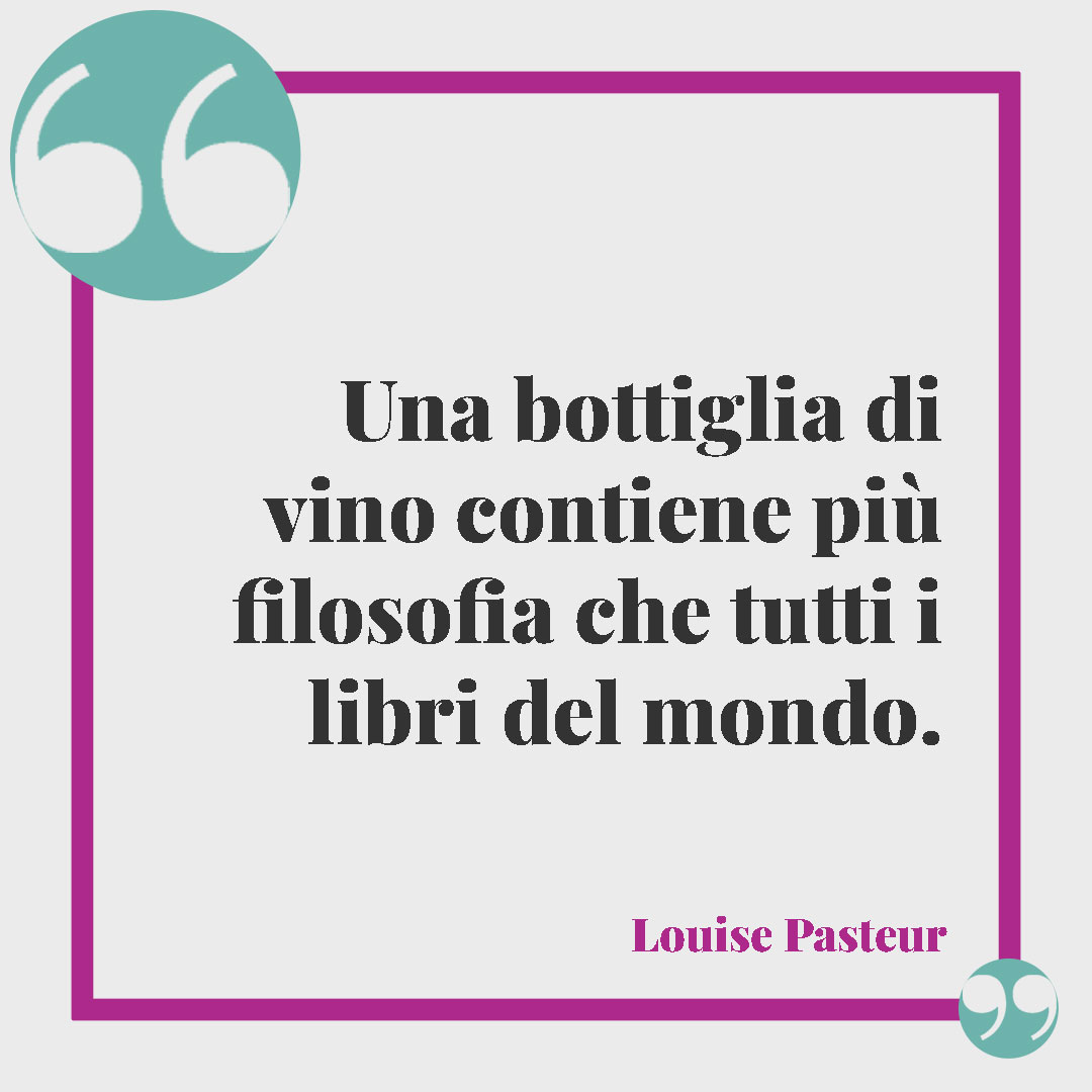 Frasi sul vino.Una bottiglia di vino contiene più filosofia che tutti i libri del mondo. (Louis Pasteur)