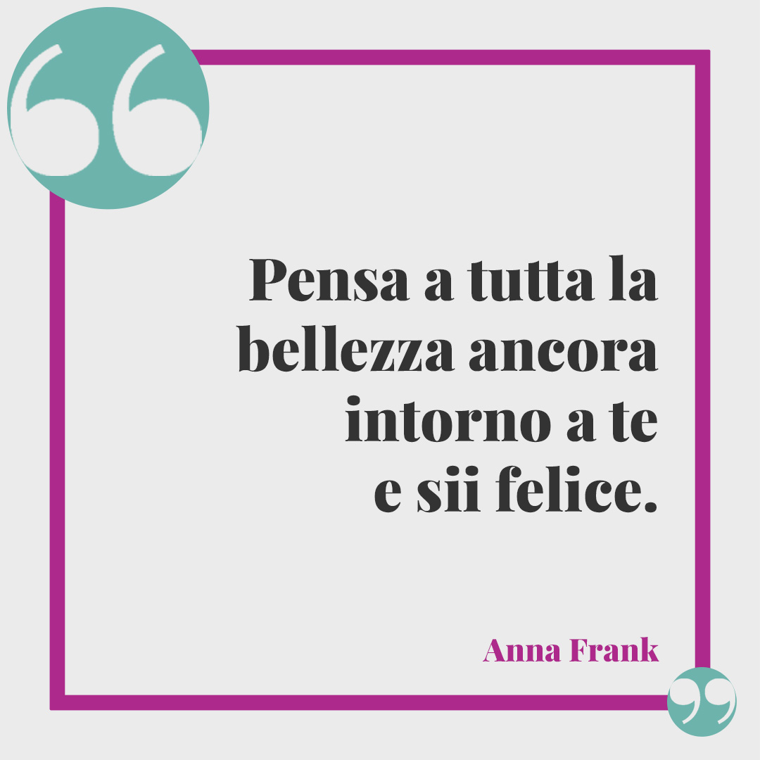 Frasi tratte dal Diario di Anna Frank. Pensa a tutta la bellezza ancora intorno a te e sii felice. Anna Frank