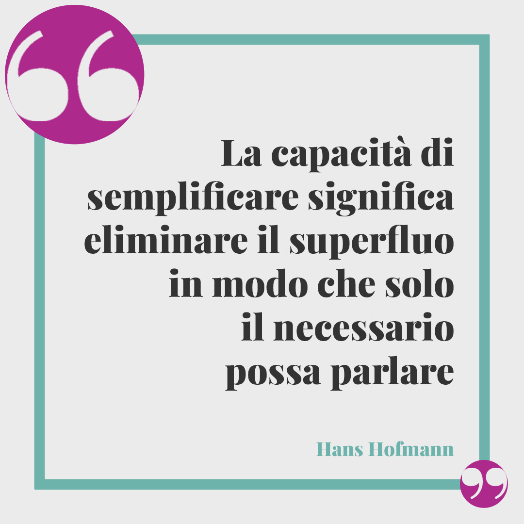 Frasi sulla semplicità. La capacità di semplificare significa eliminare il superfluo in modo che solo il necessario possa parlare (Hans Hofmann).