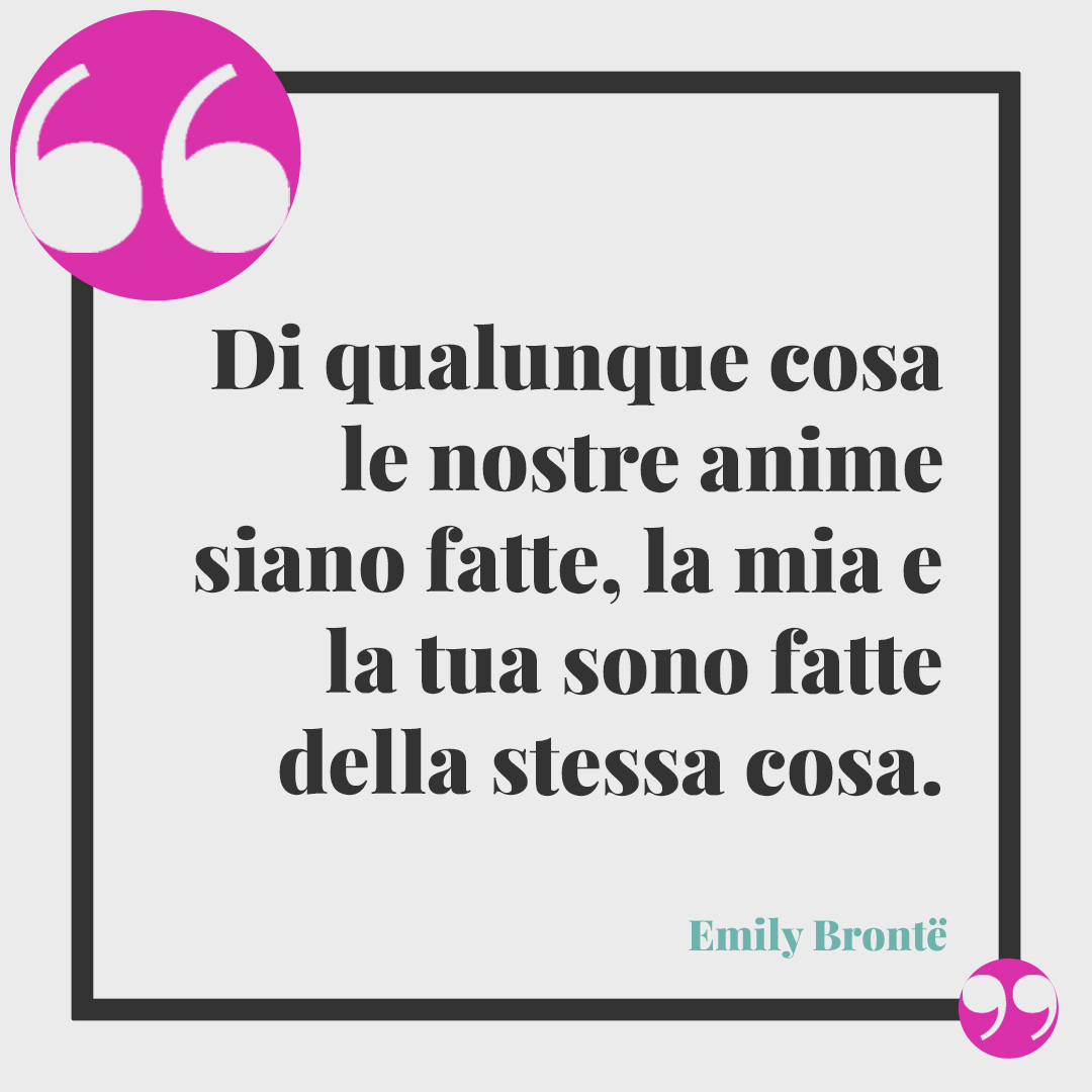 Frasi sull’anima. Di qualunque cosa le nostre anime siano fatte, la mia e la tua sono fatte della stessa cosa. (Emily Brontë)