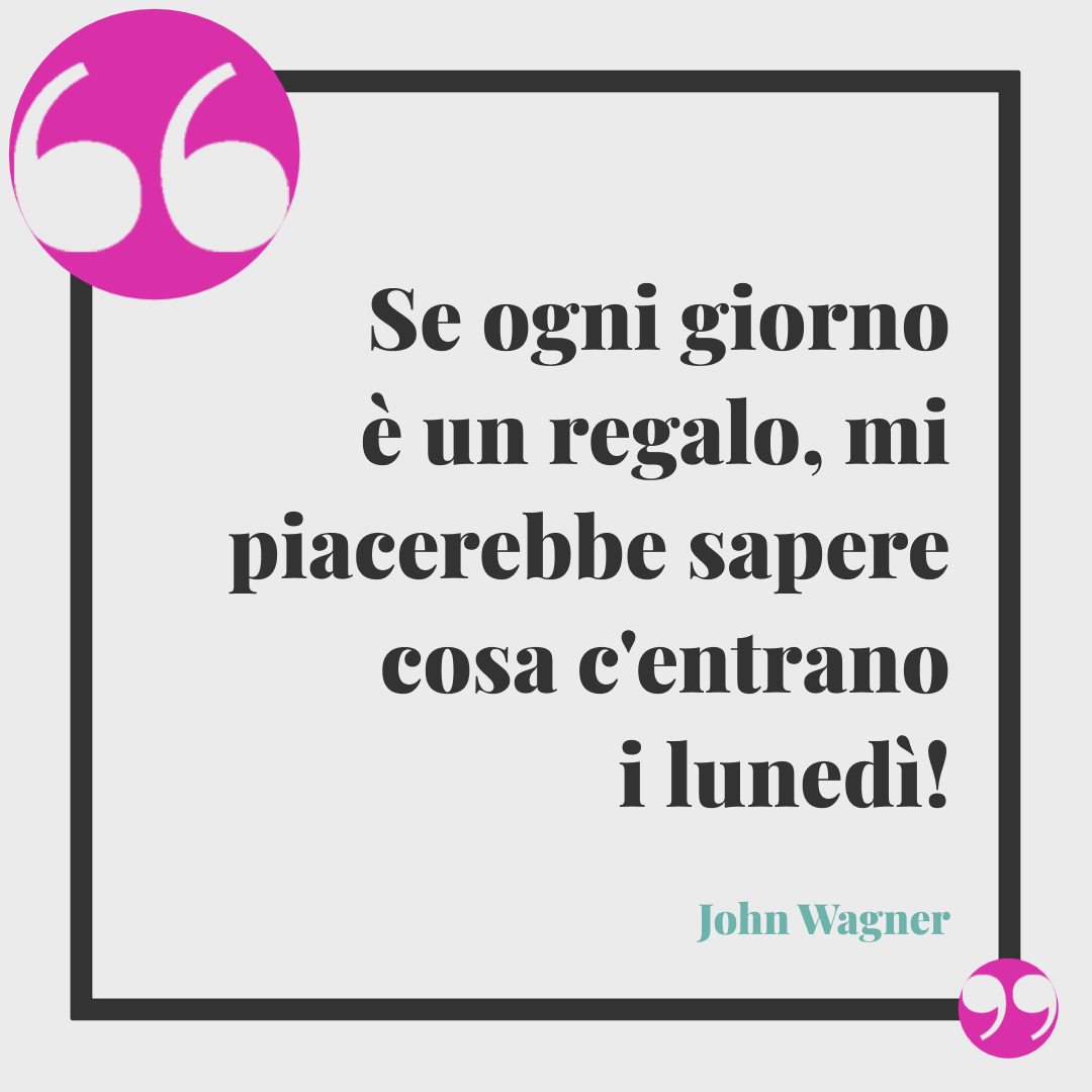 Frasi buon lunedì. Se ogni giorno è un regalo, mi piacerebbe sapere cosa c'entrano i lunedì! John Wagner