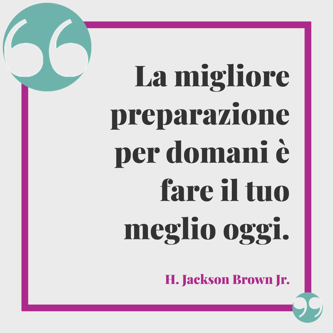 Frasi buon lunedì. La migliore preparazione per domani è fare il tuo meglio oggi. H. Jackson Brown Jr.