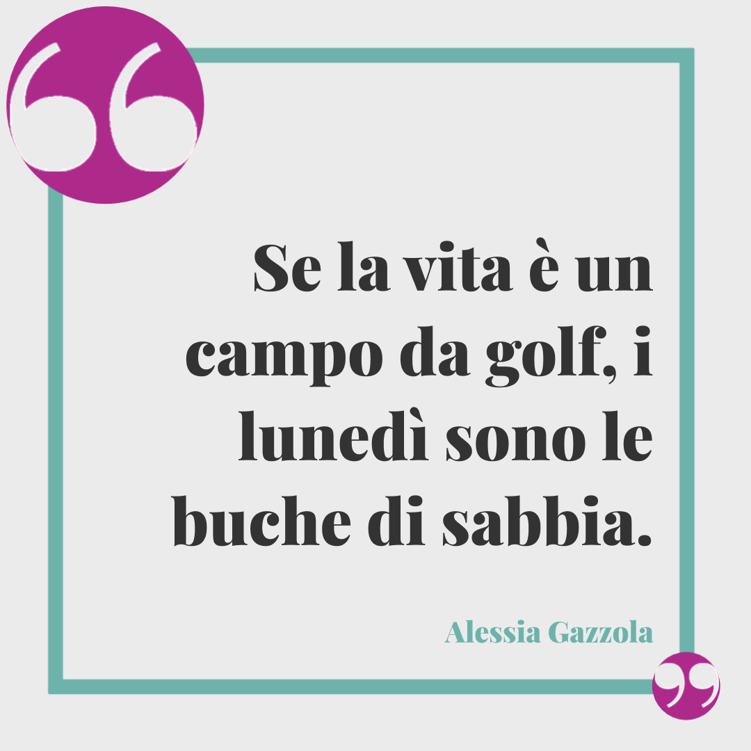 Frasi buon lunedì. Se la vita è un campo da golf, i lunedì sono le buche di sabbia. Alessia Gazzola