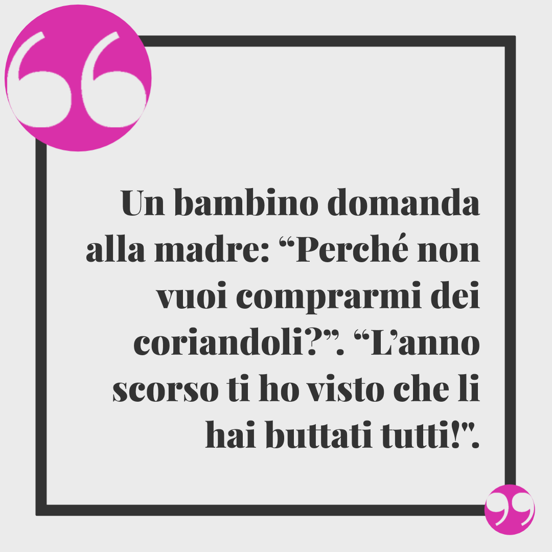 Barzellette da raccontare ai bambini. Un bambino domanda alla madre: “Perché non vuoi comprarmi dei coriandoli?”. “L’anno scorso ti ho visto che li hai buttati tutti!".