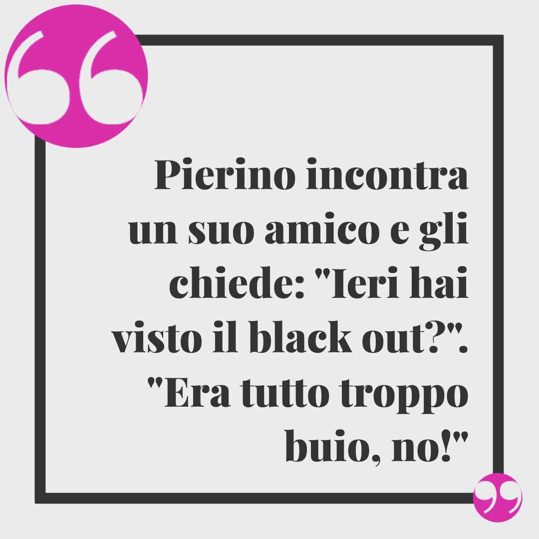 Barzellette da raccontare ai bambini. Pierino incontra un suo amico e gli chiede: "Ieri hai visto il black out?". "Era tutto troppo buio, no!"