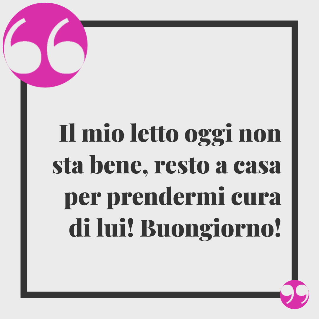 Frasi buongiorno simpatiche. Il mio letto oggi non sta bene, resto a casa per prendermi cura di lui! Buongiorno!