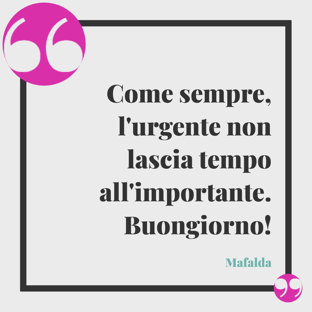 Frasi buongiorno simpatiche. Come sempre, l'urgente non lascia tempo all'importante. Buongiorno!