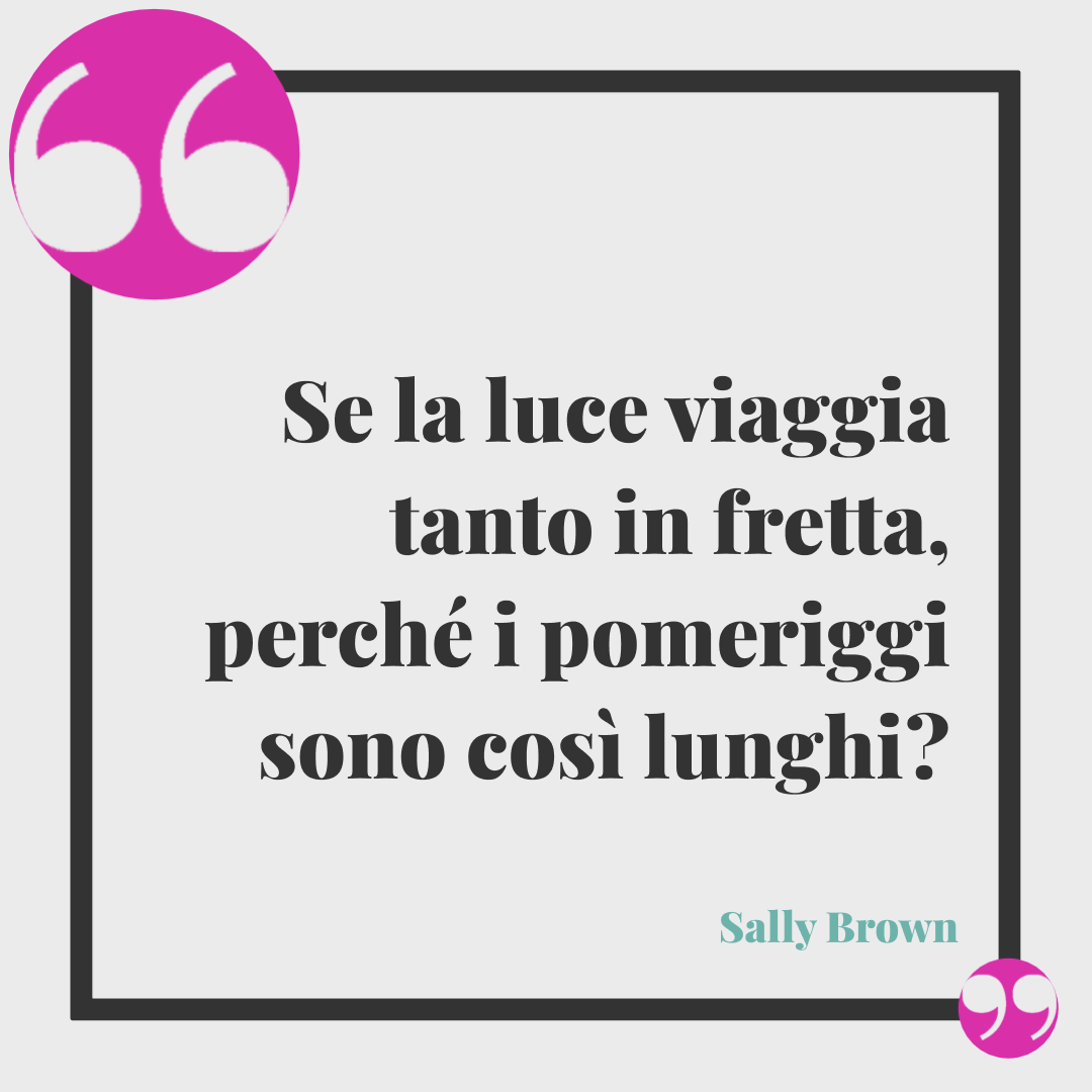 Frasi per augurare buon pomeriggio. Se la luce viaggia tanto in fretta, perché i pomeriggi sono così lunghi? Sally Brown