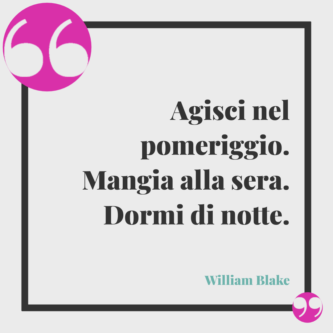 Frasi per augurare buon pomeriggio.Agisci nel pomeriggio. Mangia alla sera. Dormi di notte. William Blake