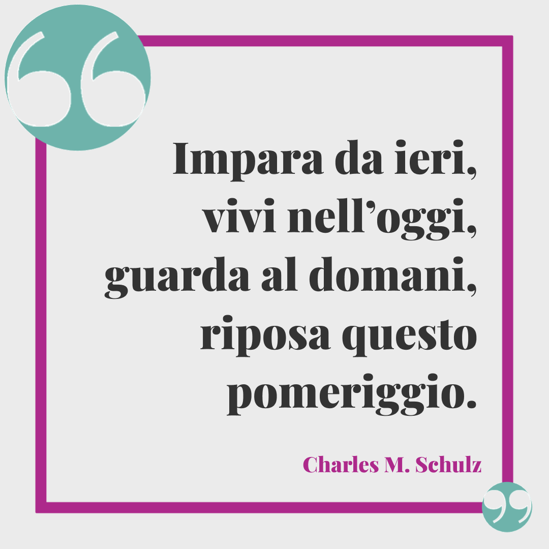 Frasi per augurare buon pomeriggio. Impara da ieri, vivi nell’oggi, guarda al domani, riposa questo pomeriggio. Charles M. Schulz