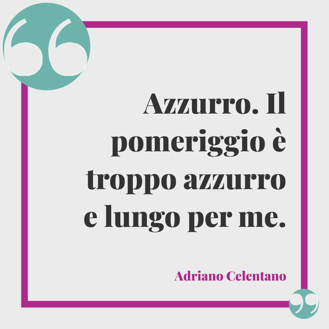 Frasi per augurare buon pomeriggio. Azzurro. Il pomeriggio è troppo azzurro e lungo per me. Adriano Celentano