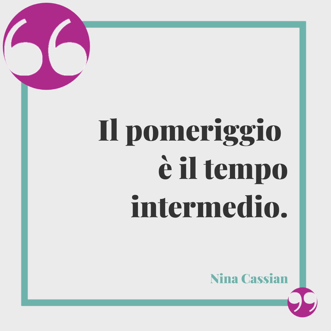 Frasi per augurare buon pomeriggio. Il pomeriggio è il tempo intermedio. Nina Cassian