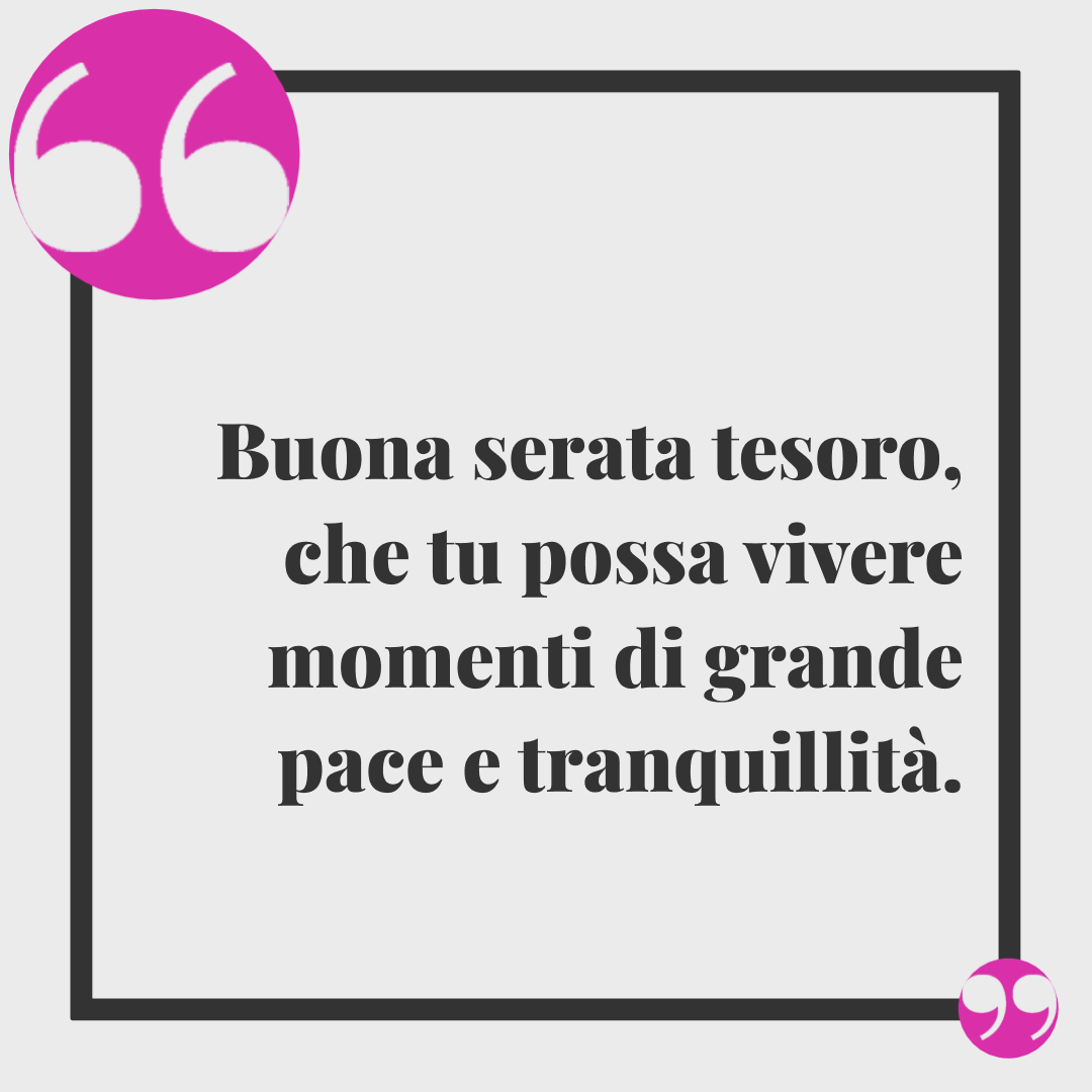 Frasi buona serata. Buona serata tesoro, che tu possa vivere momenti di grande pace e tranquillità.