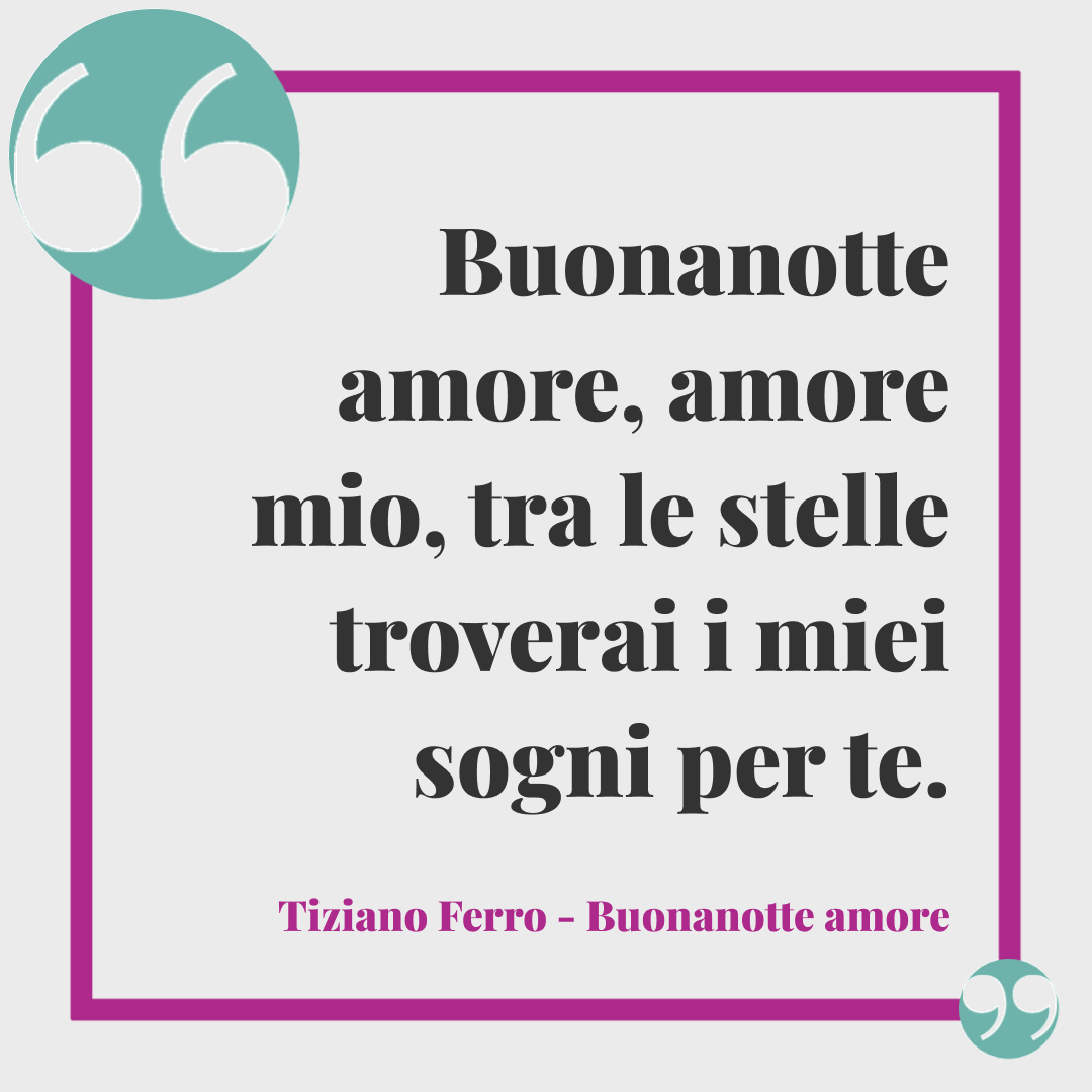 Frasi buonanotte a domani. Buonanotte amore, amore mio, tra le stelle troverai i miei sogni per te. Tiziano Ferro