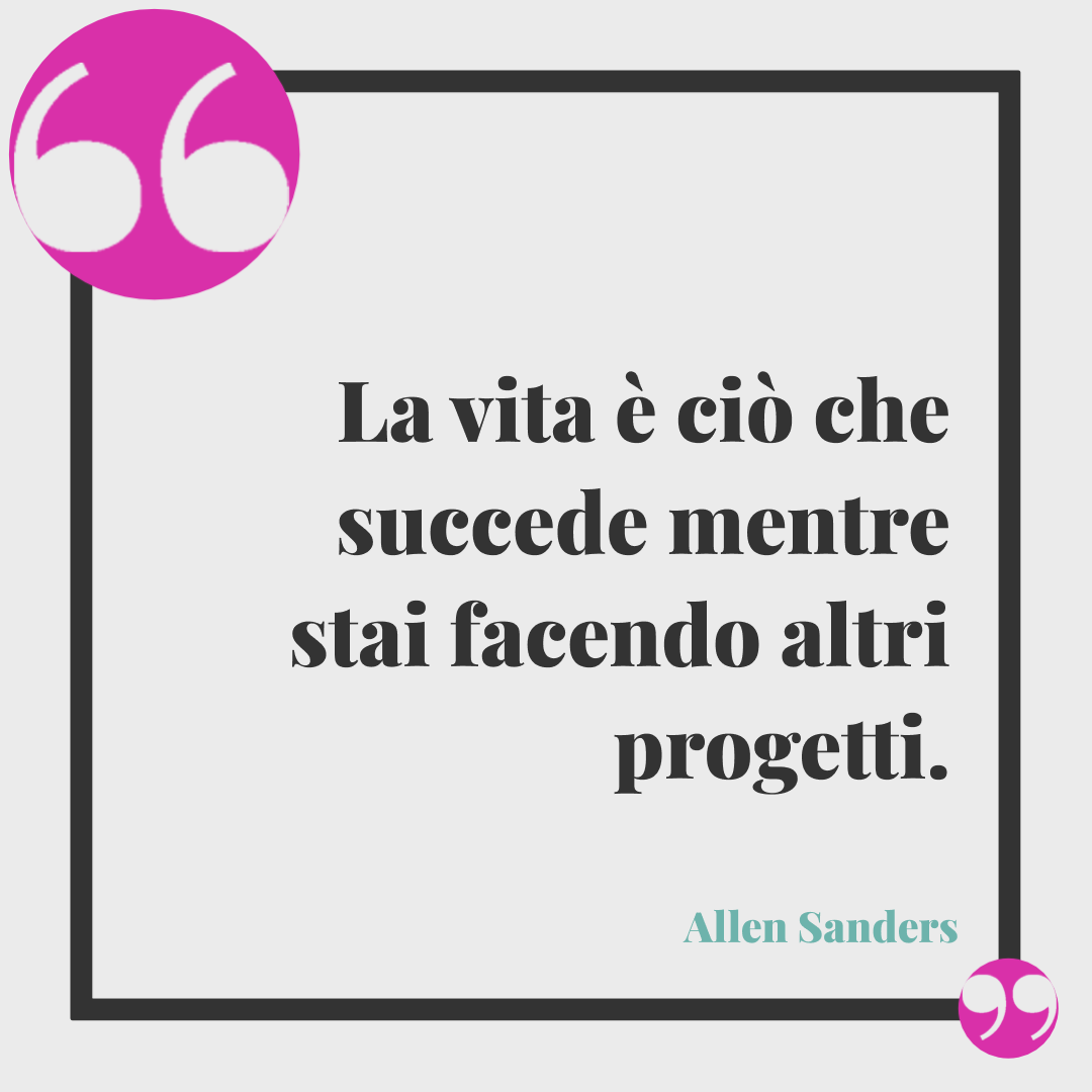 Frasi sul buongiorno. La vita è ciò che succede mentre stai facendo altri progetti. Allen Sanders