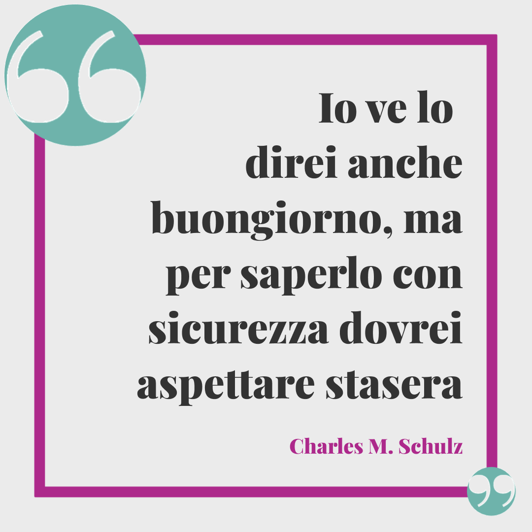 Frasi sul buongiorno. Io ve lo direi anche buongiorno, ma per saperlo con sicurezza dovrei aspettare stasera Charles M. Schulz