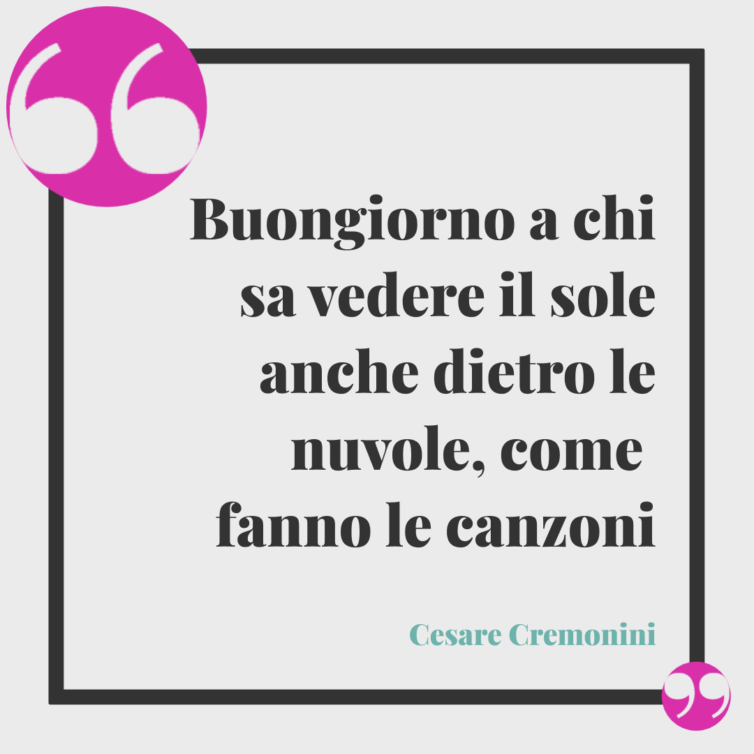 Frasi sul buongiorno. Buongiorno a chi sa vedere il sole anche dietro le nuvole, come fanno le canzoni Cesare Cremonini